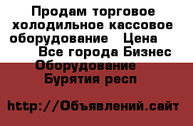 Продам торговое,холодильное,кассовое оборудование › Цена ­ 1 000 - Все города Бизнес » Оборудование   . Бурятия респ.